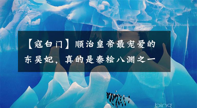 【寇白门】顺治皇帝最宠爱的东吴妃,真的是秦桧八渊之一的董小完吗?