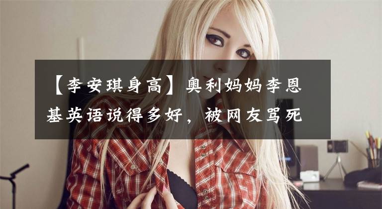 【李安琪身高】奥利妈妈李恩基英语说得多好,被网友骂死也不会说中文。