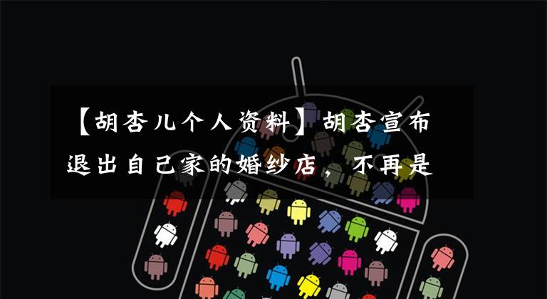 【胡杏儿个人资料】胡杏宣布退出自己家的婚纱店，不再是老板娘了！