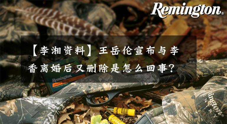 【李湘资料】王岳伦宣布与李香离婚后又删除是怎么回事?王岳伦个人信息背景介绍