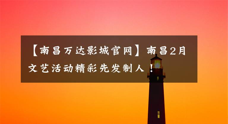 【南昌万达影城官网】南昌2月文艺活动精彩先发制人!