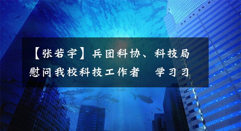 【张若宇】兵团科协、科技局慰问我校科技工作者 学习习近平总书记回信精神