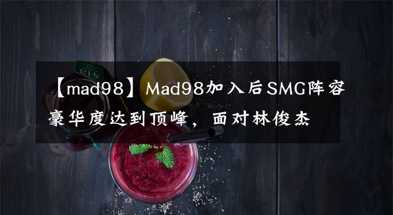 【mad98】Mad98加入后SMG阵容豪华度达到顶峰，面对林俊杰，韦神也自叹不如