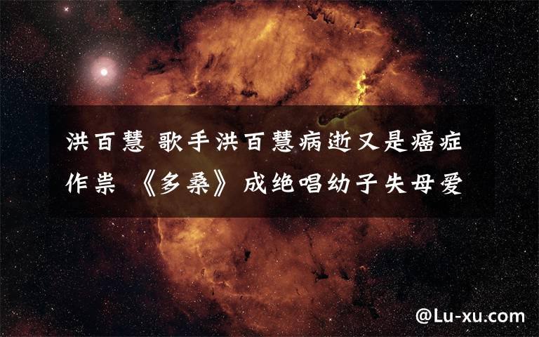 洪百慧 歌手洪百慧病逝又是癌症作祟 《多桑》成绝唱幼子失母爱