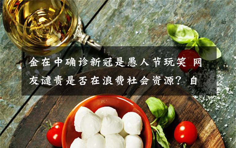 金在中确诊新冠是愚人节玩笑 网友谴责是否在浪费社会资源?自称甘愿受惩罚