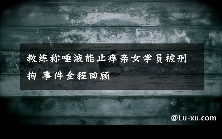 教练称唾液能止痒亲女学员被刑拘 事件全程回顾