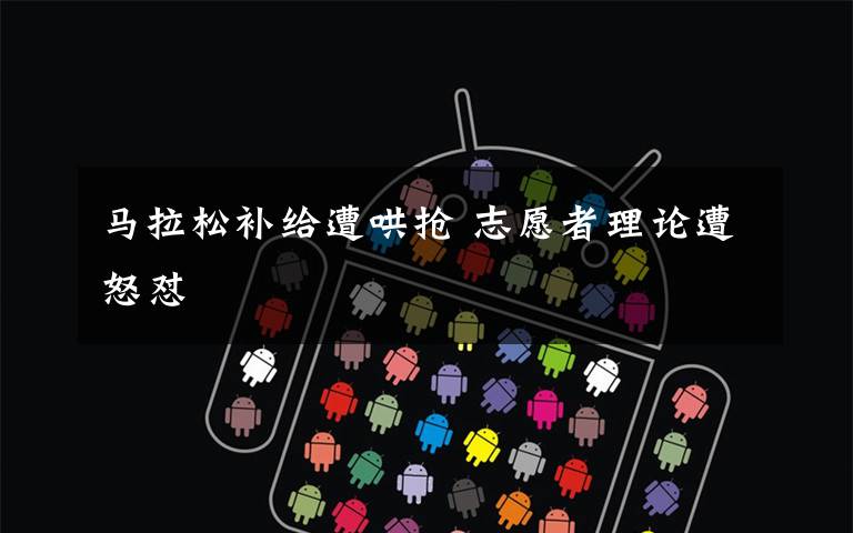 马拉松补给遭哄抢 志愿者理论遭怒怼