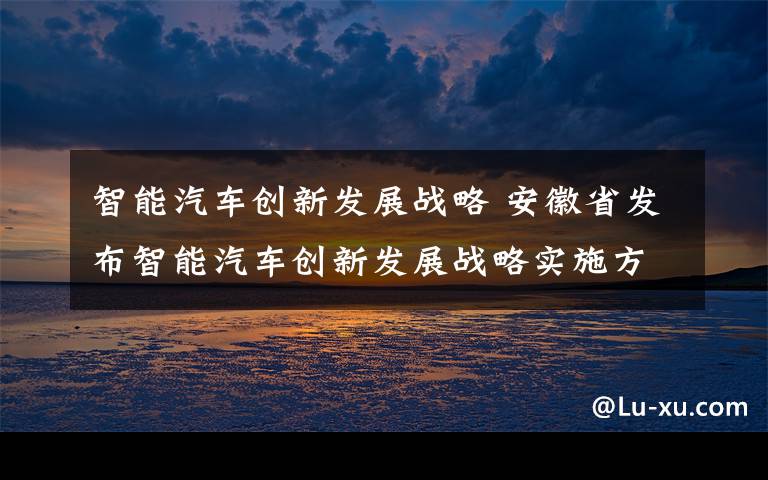 智能汽车创新发展战略 安徽省发布智能汽车创新发展战略实施方案