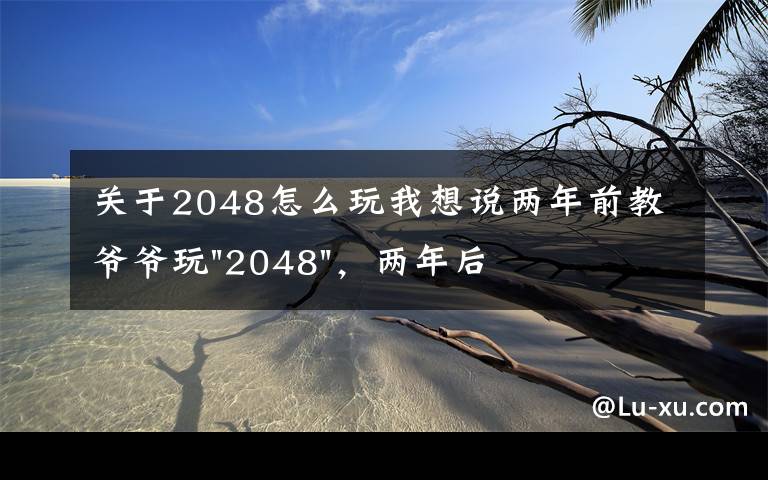 关于2048怎么玩我想说两年前教爷爷玩"2048",两年后成绩最高分:四千多万……