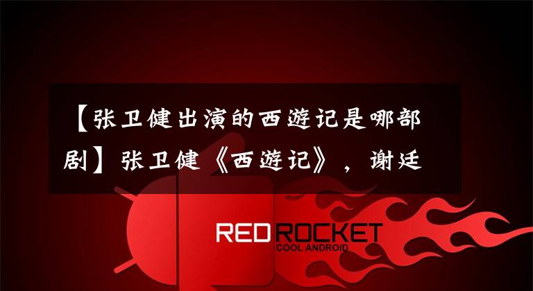 【张卫健出演的西游记是哪部剧】张卫健《西游记》,谢廷鹏林志玲嘉宾,其他配角也都是明星。