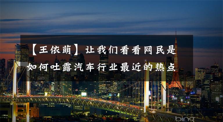 【王依萌】让我们看看网民是如何吐露汽车行业最近的热点问题的。