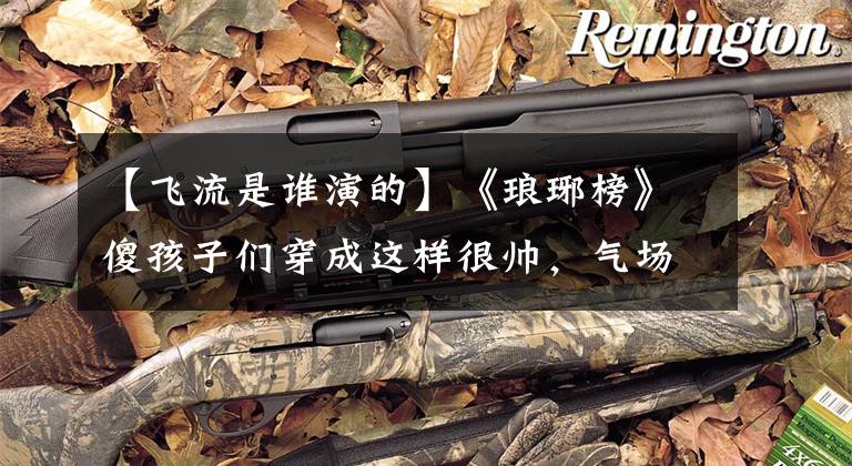 【飞流是谁演的】《琅琊榜》傻孩子们穿成这样很帅,气场不输