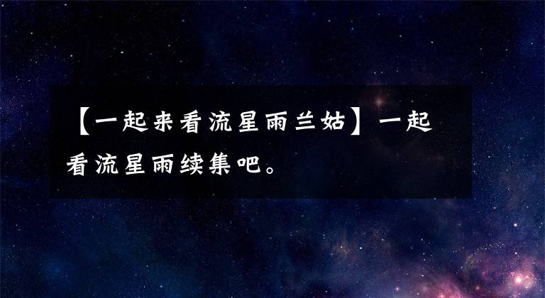 【一起来看流星雨兰姑】一起看流星雨续集吧。