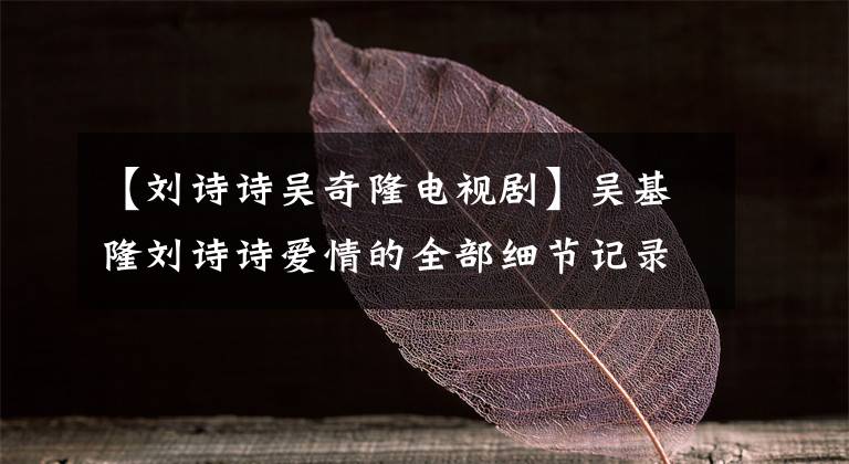 【刘诗诗吴奇隆电视剧】吴基隆刘诗诗爱情的全部细节记录，对相信爱情不再相信爱情的你来说。