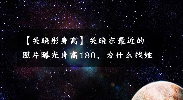 【关晓彤身高】关晓东最近的照片曝光身高180，为什么找她拍摄的导演越来越少？