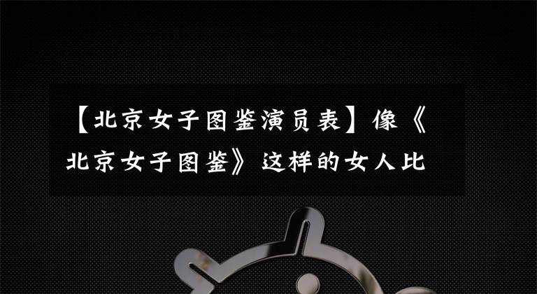 【北京女子图鉴演员表】像《北京女子图鉴》这样的女人比选择孤独更可怕，是向现实妥协