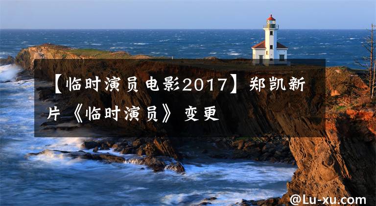【临时演员电影2017】郑凯新片《临时演员》变更
