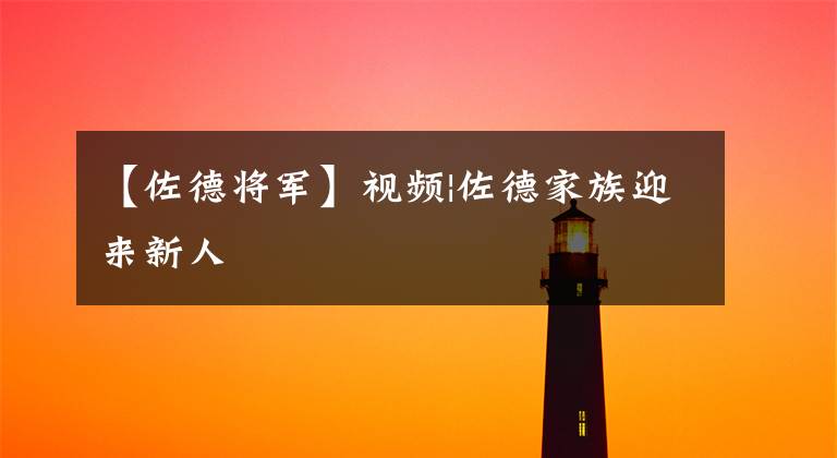 【佐德将军】视频|佐德家族迎来新人
