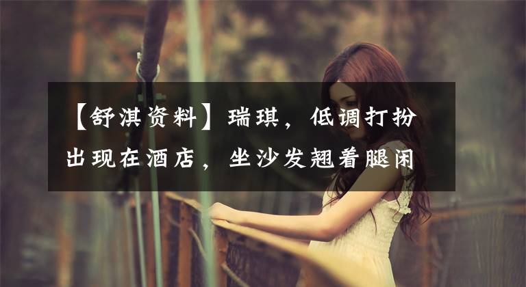 【舒淇资料】瑞琪,低调打扮出现在酒店,坐沙发翘着腿闲着。