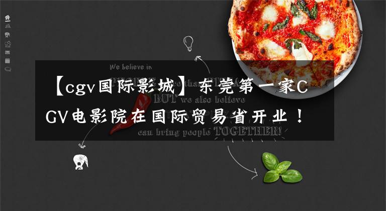 【cgv国际影城】东莞第一家CGV电影院在国际贸易省开业!市民们又选择了一个参观场所