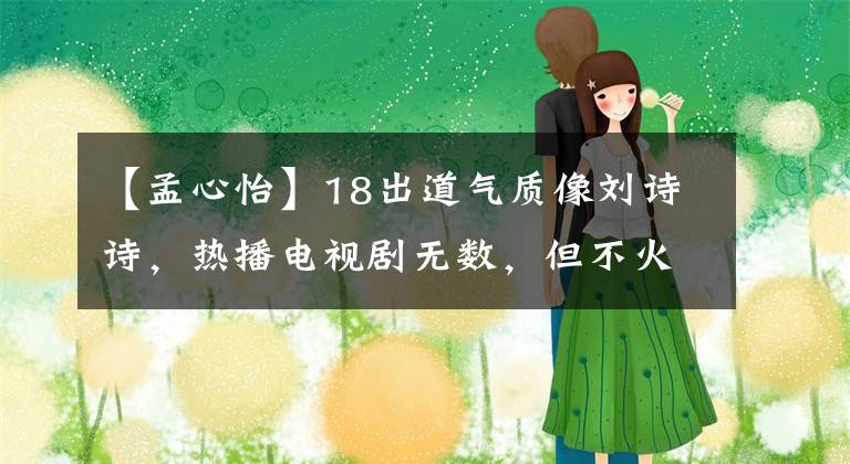 【孟心怡】18出道气质像刘诗诗，热播电视剧无数，但不火，今天公开吐槽妖贼怒