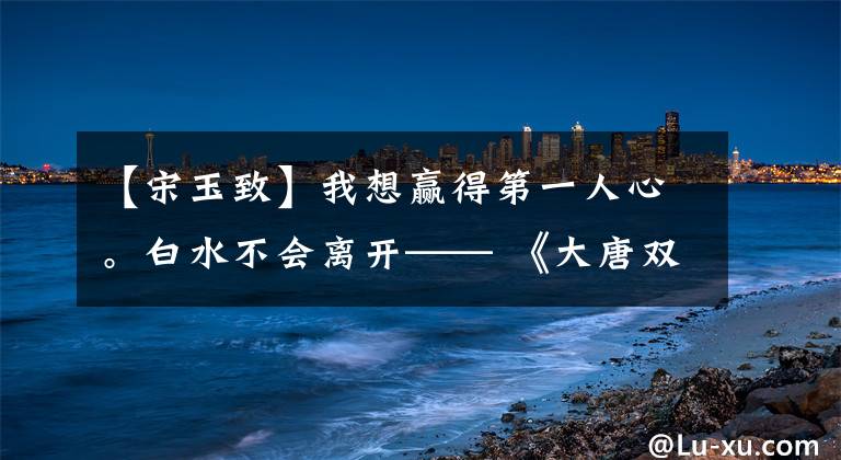 【宋玉致】我想赢得第一人心。白水不会离开—— 《大唐双龙传》寇中松屋