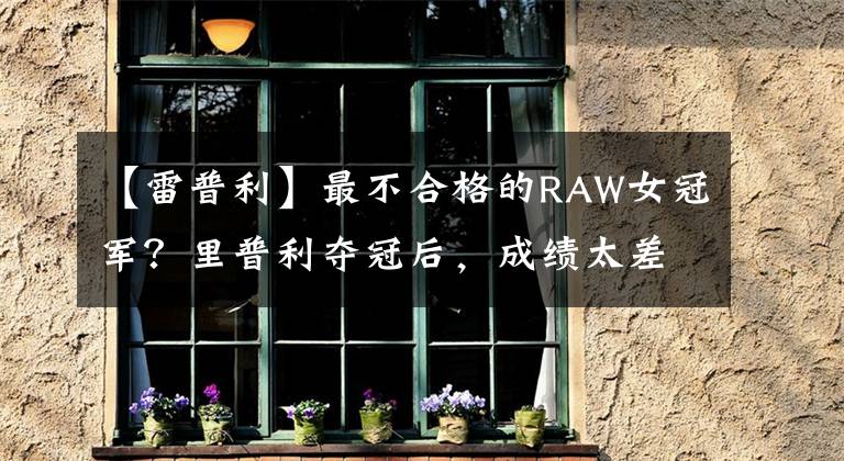 【雷普利】最不合格的RAW女冠军？里普利夺冠后，成绩太差，惨遭指责