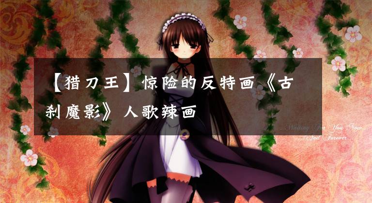 【猎刀王】惊险的反特画《古刹魔影》人歌辣画