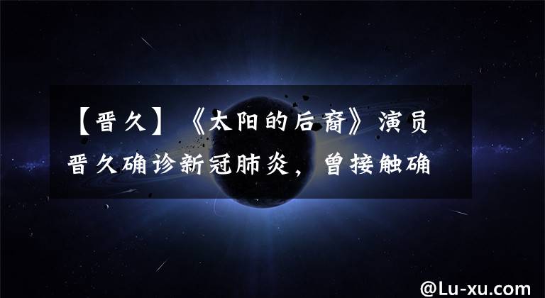 【晋久】《太阳的后裔》演员晋久确诊新冠肺炎，曾接触确诊者，无症状隔离