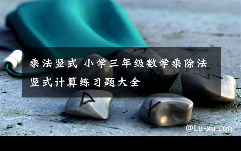 乘法竖式 小学三年级数学乘除法竖式计算练习题大全