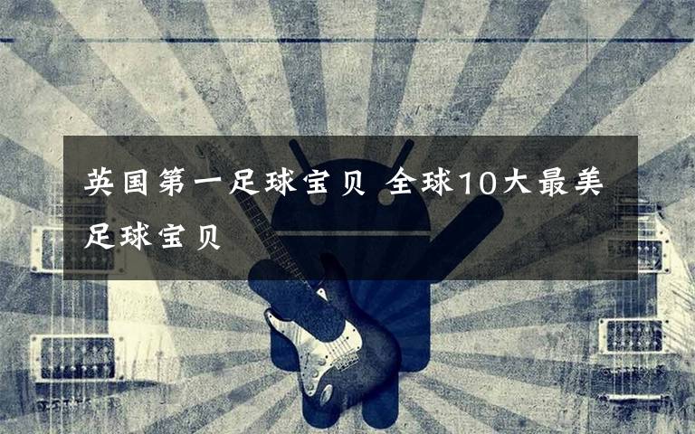 英国第一足球宝贝 全球10大最美足球宝贝