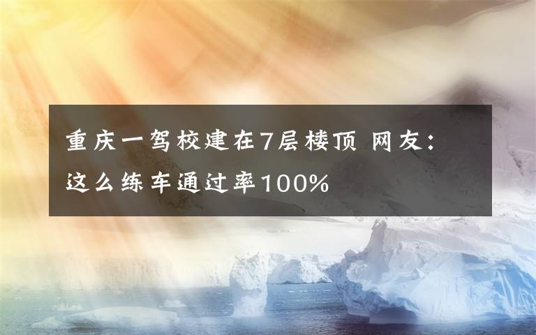 重庆一驾校建在7层楼顶 网友：这么练车通过率100%