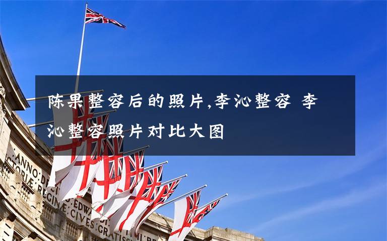 陈果整容后的照片,李沁整容 李沁整容照片对比大图