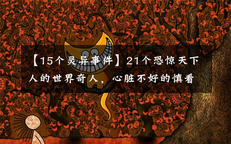【15个灵异事件】21个恐惊天下人的世界奇人,心脏不好的慎看!