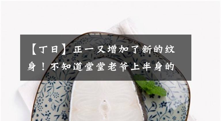 【丁日】正一又增加了新的纹身!不知道堂堂老爷上半身的品牌会引起疯狂的掠夺。