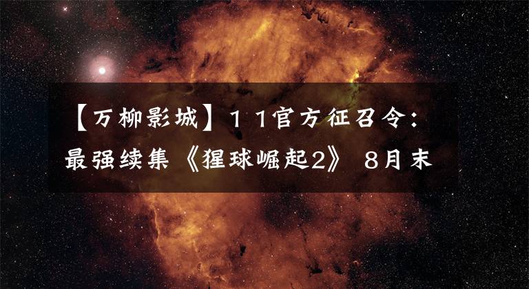 【万柳影城】1 1官方征召令：最强续集《猩球崛起2》 8月末袭击
