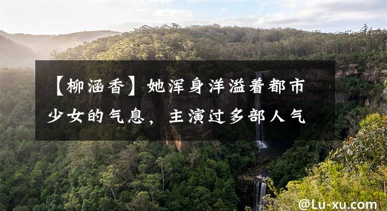 【柳涵香】她浑身洋溢着都市少女的气息,主演过多部人气大戏
