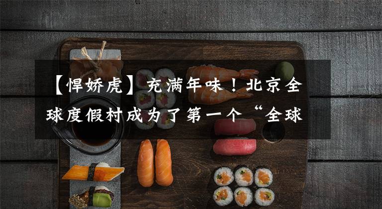 【悍娇虎】充满年味!北京全球度假村成为了第一个“全球中国年”《功夫熊猫》露骨的老虎的主角