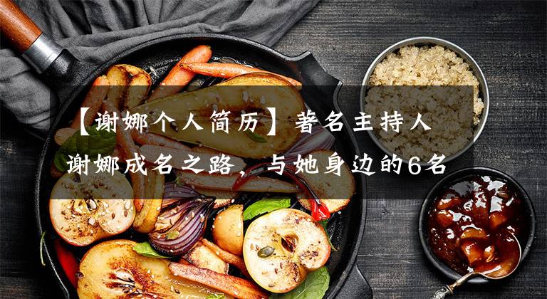 【谢娜个人简历】著名主持人谢娜成名之路,与她身边的6名男子成功并不容易。