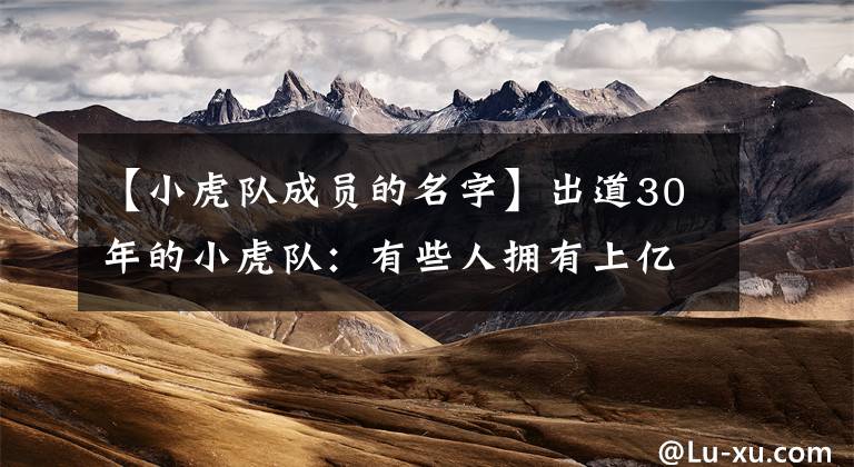 【小虎队成员的名字】出道30年的小虎队:有些人拥有上亿以上的财产,有些人正在受到热搜