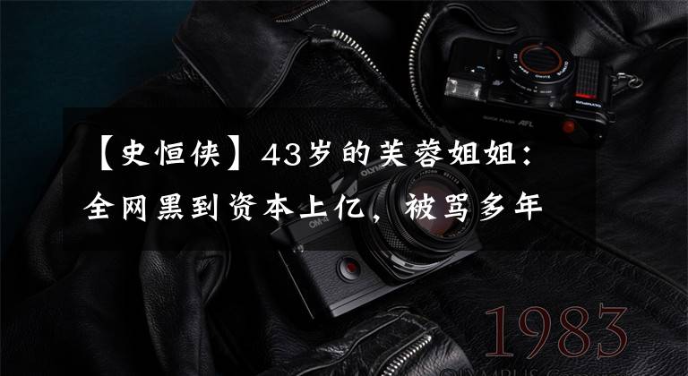 【史恒侠】43岁的芙蓉姐姐:全网黑到资本上亿,被骂多年的她都认不出来吗?