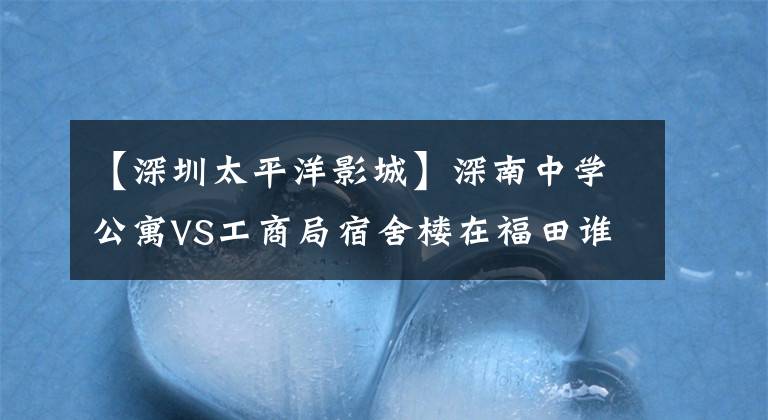 【深圳太平洋影城】深南中学公寓VS工商局宿舍楼在福田谁更胜一筹?