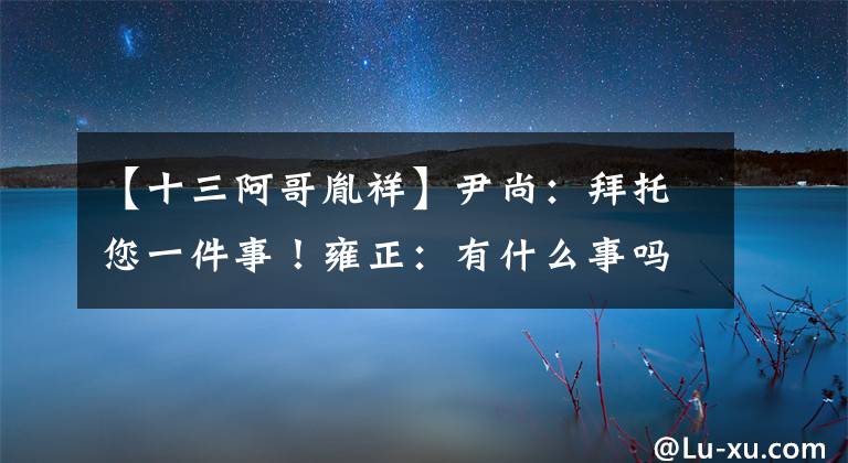 【十三阿哥胤祥】尹尚:拜托您一件事!雍正:有什么事吗?尹尚:把我儿子锁起来
