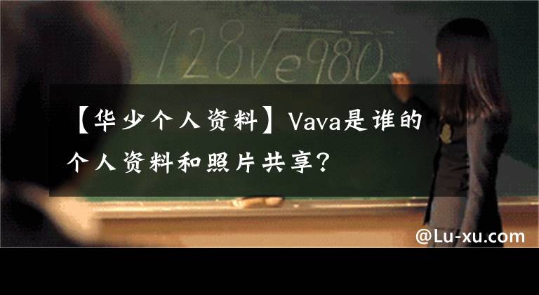 【华少个人资料】Vava是谁的个人资料和照片共享?