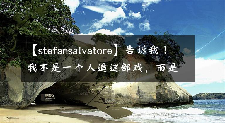 【stefansalvatore】告诉我!我不是一个人追这部戏,而是追了8年。