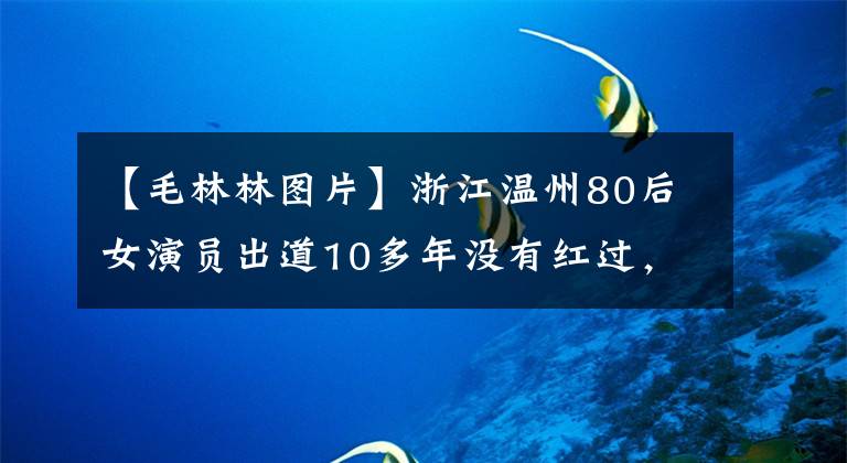 【毛林林图片】浙江温州80后女演员出道10多年没有红过,被贴上了“恶毒女人2”的标签。