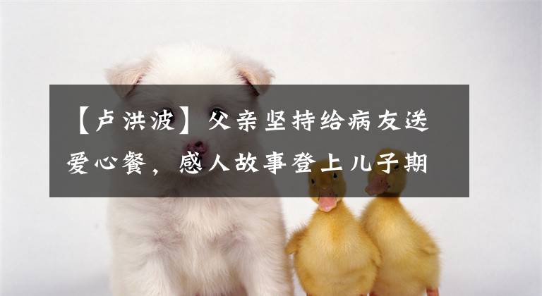 【卢洪波】父亲坚持给病友送爱心餐，感人故事登上儿子期末试卷