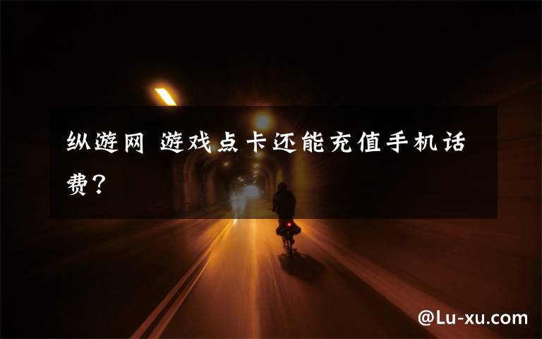 纵游网 游戏点卡还能充值手机话费?