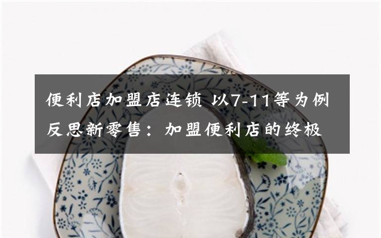 便利店加盟店连锁 以7-11等为例反思新零售：加盟便利店的终极出路