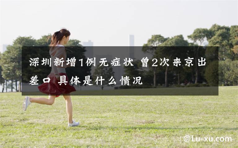 深圳新增1例无症状 曾2次来京出差口 具体是什么情况